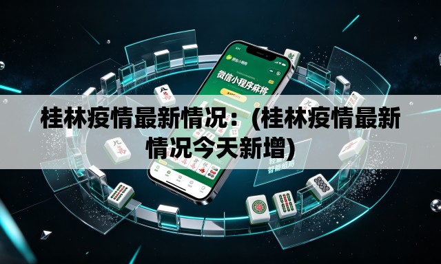 桂林疫情最新情况：(桂林疫情最新情况今天新增)