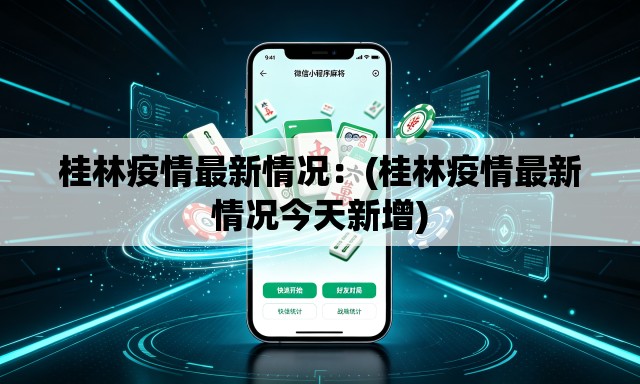 桂林疫情最新情况：(桂林疫情最新情况今天新增)