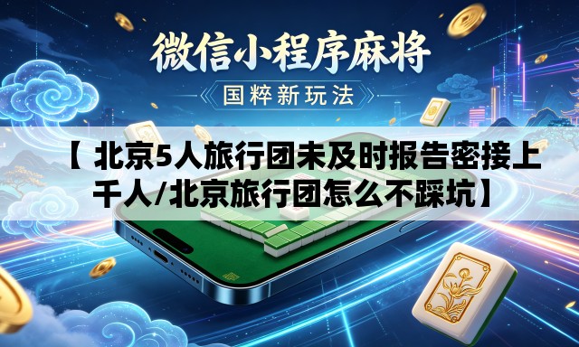 【 北京5人旅行团未及时报告密接上千人/北京旅行团怎么不踩坑】