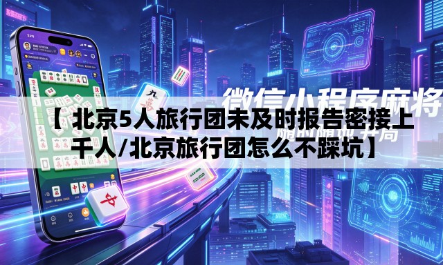 【 北京5人旅行团未及时报告密接上千人/北京旅行团怎么不踩坑】