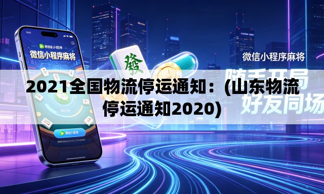 2021全国物流停运通知:(山东物流停运通知2020) 2021全国物流停运通知:(山东物流停运通知2020)