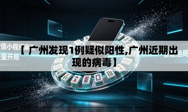 【 广州发现1例疑似阳性,广州近期出现的病毒】