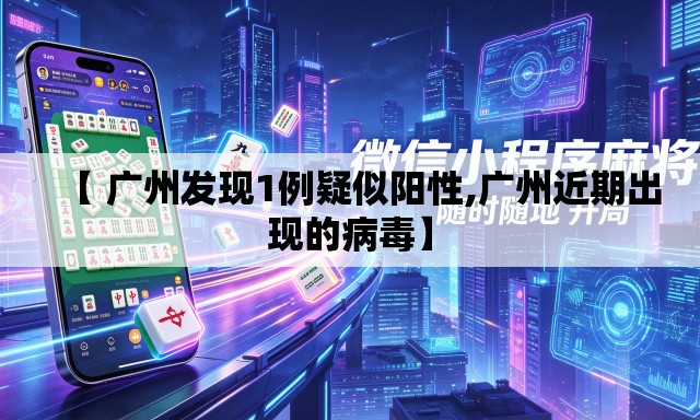 【 广州发现1例疑似阳性,广州近期出现的病毒】