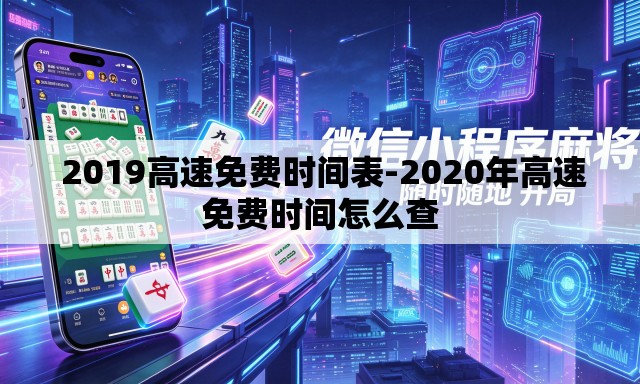 2019高速免费时间表-2020年高速免费时间怎么查