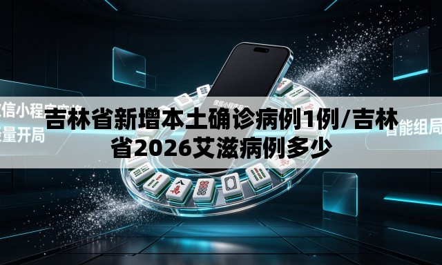 吉林省新增本土确诊病例1例/吉林省2026艾滋病例多少