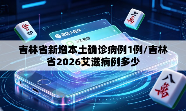 吉林省新增本土确诊病例1例/吉林省2026艾滋病例多少