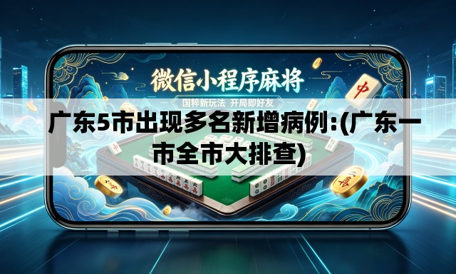 广东5市出现多名新增病例:(广东一市全市大排查) 广东5市出现多名新增病例:(广东一市全市大排查)