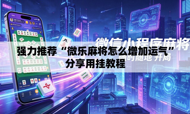 强力推荐“微乐麻将怎么增加运气	”分享用挂教程
