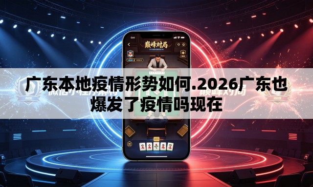广东本地疫情形势如何.2026广东也爆发了疫情吗现在