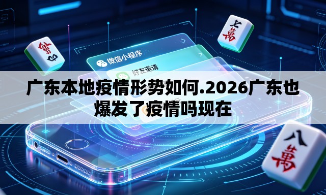 广东本地疫情形势如何.2026广东也爆发了疫情吗现在