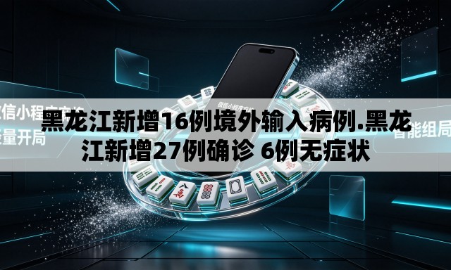 黑龙江新增16例境外输入病例.黑龙江新增27例确诊 6例无症状