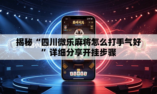 揭秘“四川微乐麻将怎么打手气好”详细分享开挂步骤