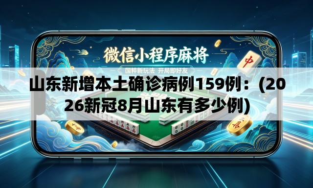 山东新增本土确诊病例159例：(2026新冠8月山东有多少例)