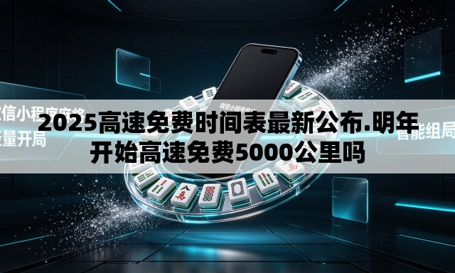 2025高速免费时间表最新公布.明年开始高速免费5000公里吗