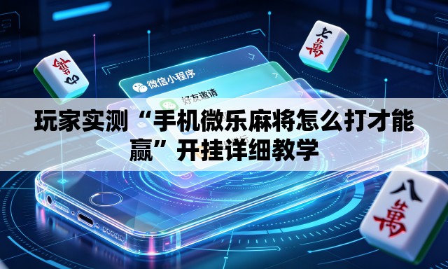 玩家实测“手机微乐麻将怎么打才能赢”开挂详细教学