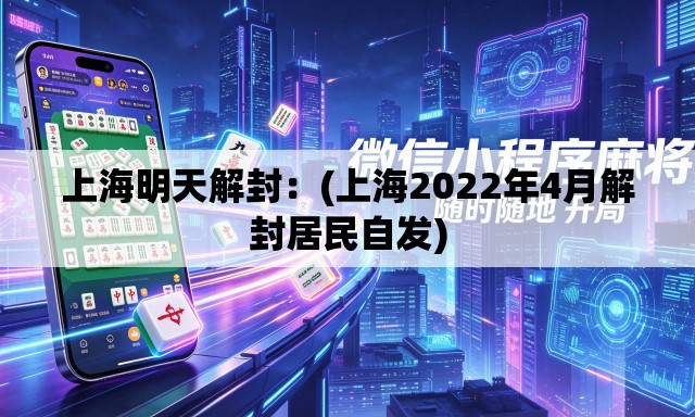 上海明天解封：(上海2022年4月解封居民自发)