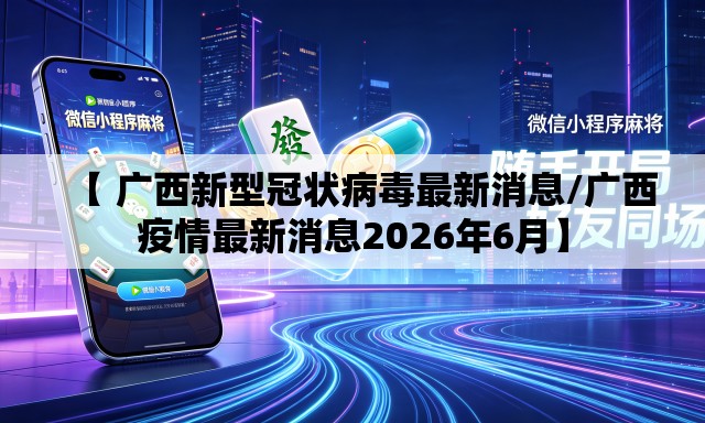 【 广西新型冠状病毒最新消息/广西疫情最新消息2026年6月】