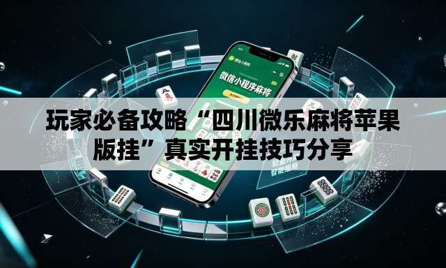 玩家必备攻略“四川微乐麻将苹果版挂”真实开挂技巧分享