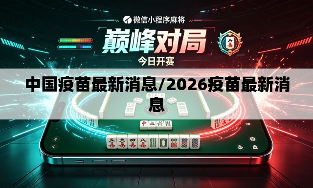 中国疫苗最新消息/2026疫苗最新消息 中国疫苗最新消息/2026疫苗最新消息