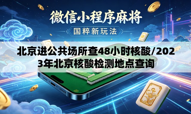 北京进公共场所查48小时核酸/2023年北京核酸检测地点查询