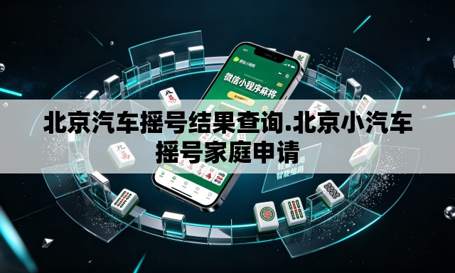 北京汽车摇号结果查询.北京小汽车摇号家庭申请