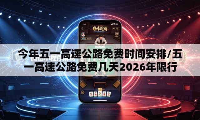 今年五一高速公路免费时间安排/五一高速公路免费几天2026年限行 今年五一高速公路免费时间安排/五一高速公路免费几天2026年限行
