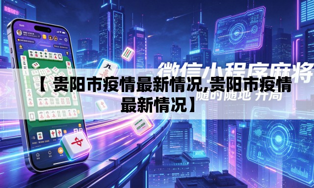 【 贵阳市疫情最新情况,贵阳市疫情最新情况】 【 贵阳市疫情最新情况,贵阳市疫情最新情况】