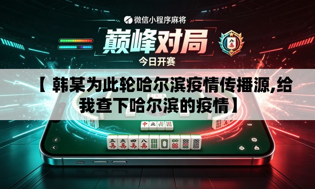 【 韩某为此轮哈尔滨疫情传播源,给我查下哈尔滨的疫情】