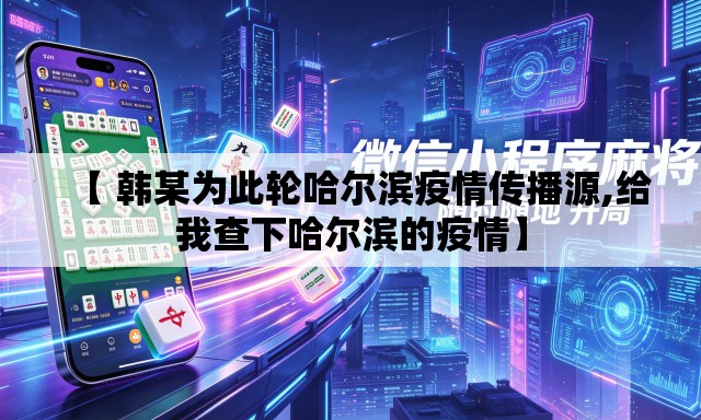 【 韩某为此轮哈尔滨疫情传播源,给我查下哈尔滨的疫情】