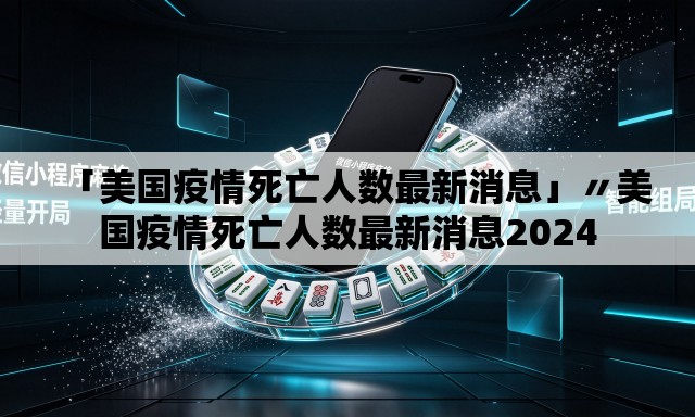 「美国疫情死亡人数最新消息」〃美国疫情死亡人数最新消息2024 「美国疫情死亡人数最新消息」〃美国疫情死亡人数最新消息2024
