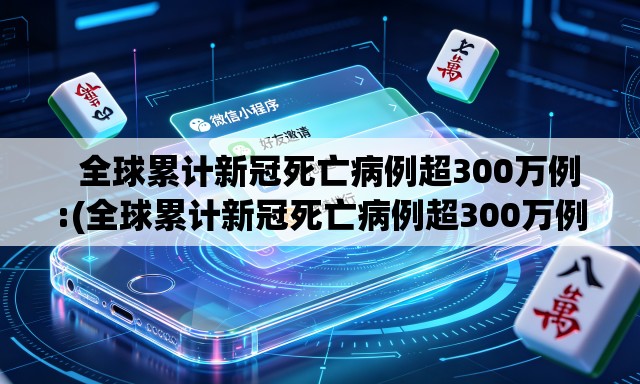 全球累计新冠死亡病例超300万例:(全球累计新冠死亡病例超300万例是真的吗) 全球累计新冠死亡病例超300万例:(全球累计新冠死亡病例超300万例是真的吗)