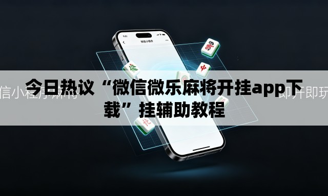 今日热议“微信微乐麻将开挂app下载”挂辅助教程