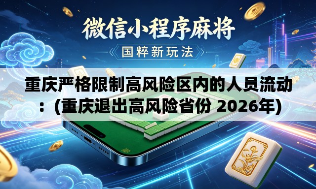 重庆严格限制高风险区内的人员流动:(重庆退出高风险省份 2026年) 重庆严格限制高风险区内的人员流动:(重庆退出高风险省份 2026年)