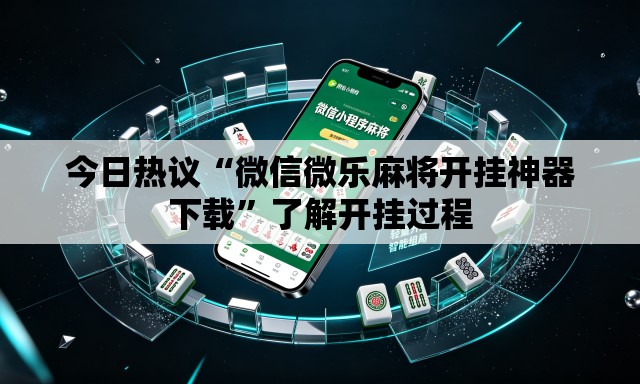 今日热议“微信微乐麻将开挂神器下载”了解开挂过程
