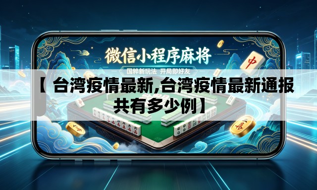 【 台湾疫情最新,台湾疫情最新通报共有多少例】 【 台湾疫情最新,台湾疫情最新通报共有多少例】