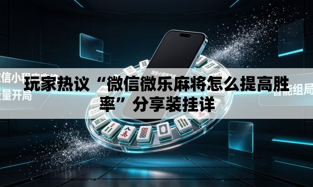 玩家热议“微信微乐麻将怎么提高胜率”分享装挂详