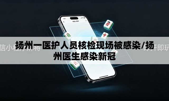 扬州一医护人员核检现场被感染/扬州医生感染新冠