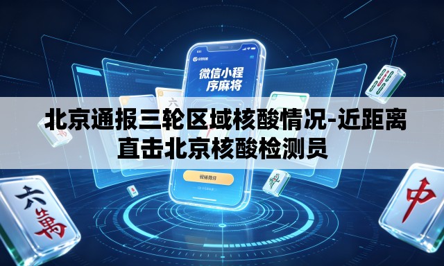  北京通报三轮区域核酸情况-近距离直击北京核酸检测员