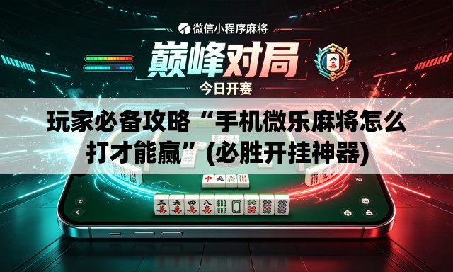 玩家必备攻略“手机微乐麻将怎么打才能赢”(必胜开挂神器)