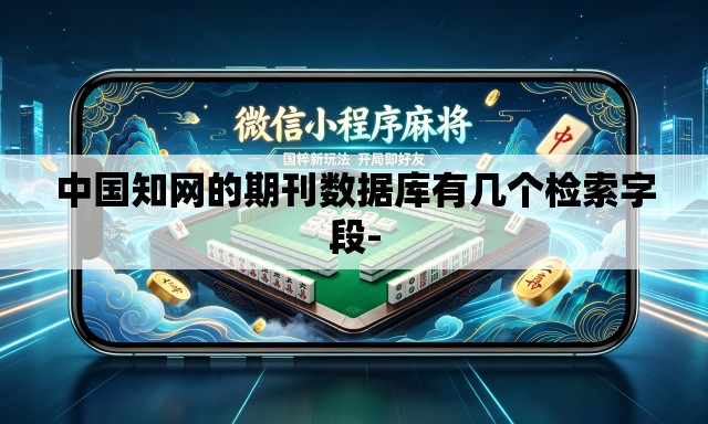 中国知网的期刊数据库有几个检索字段- 中国知网的期刊数据库有几个检索字段-