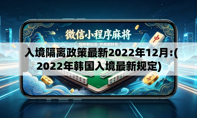   入境隔离政策最新2022年12月:(2022年韩国入境最新规定)