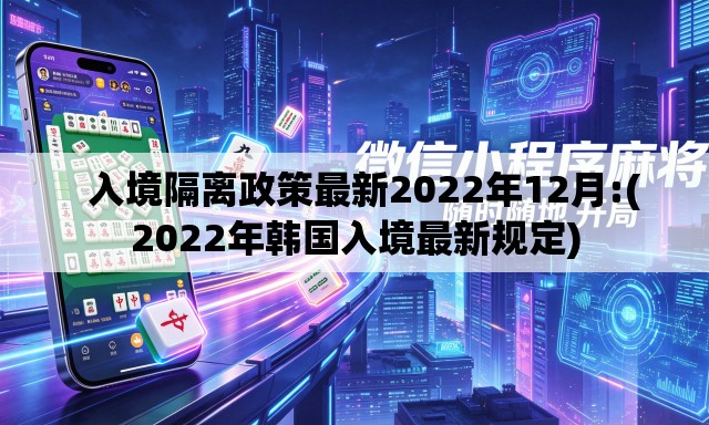   入境隔离政策最新2022年12月:(2022年韩国入境最新规定)