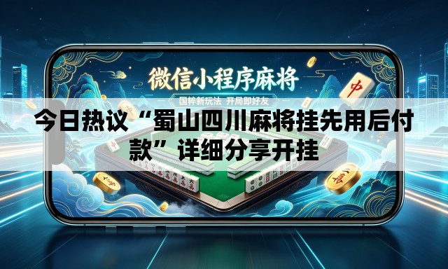 今日热议“蜀山四川麻将挂先用后付款	”详细分享开挂
