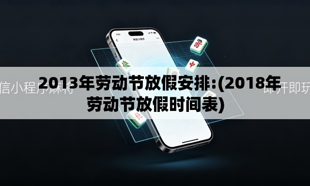 2013年劳动节放假安排:(2018年劳动节放假时间表) 2013年劳动节放假安排:(2018年劳动节放假时间表)