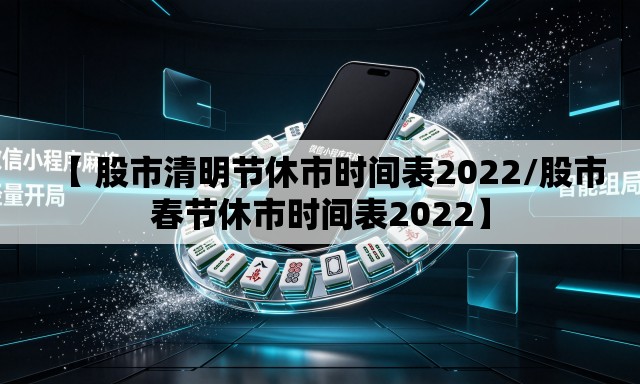 【 股市清明节休市时间表2022/股市春节休市时间表2022】 【 股市清明节休市时间表2022/股市春节休市时间表2022】