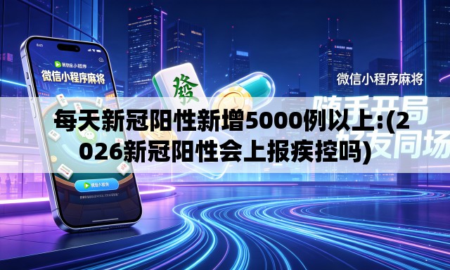 每天新冠阳性新增5000例以上:(2026新冠阳性会上报疾控吗) 每天新冠阳性新增5000例以上:(2026新冠阳性会上报疾控吗)