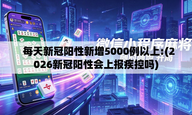 每天新冠阳性新增5000例以上:(2026新冠阳性会上报疾控吗) 每天新冠阳性新增5000例以上:(2026新冠阳性会上报疾控吗)