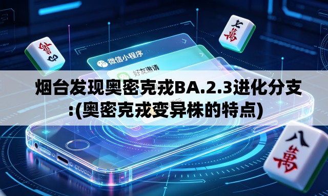   烟台发现奥密克戎BA.2.3进化分支:(奥密克戎变异株的特点)
