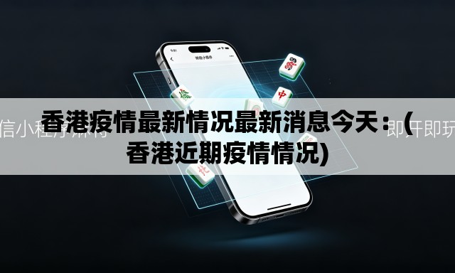 香港疫情最新情况最新消息今天：(香港近期疫情情况)