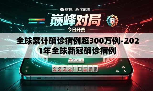 全球累计确诊病例超300万例-2021年全球新冠确诊病例 全球累计确诊病例超300万例-2021年全球新冠确诊病例